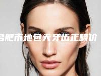 合肥市地包天牙齿正畸价格表(费用)详细-合肥市地包天牙齿正畸价格