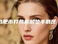 合肥市打玻尿酸垫丰唇医生上榜清单前十整形技术哪个好-张毓医生是业内权威