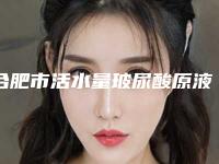 合肥市活水量玻尿酸原液价格收费表2025版新一览(2025年均价为:4450元)