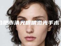 合肥市清光眼睛激光手术医院排名前十名是哪几家权威机构(合肥恒美怡人医疗美容排行榜一)
