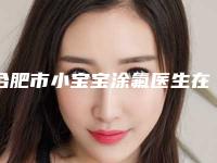 合肥市小宝宝涂氟医生在榜清单前十强官方公布-合肥市李长富口腔医生