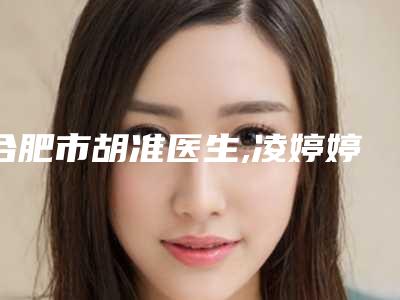 合肥市胡准医生,凌婷婷医生矫正斜眼技术实力、口碑评价、价格表PK