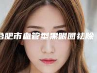 合肥市血管型黑眼圈祛除医院在榜名单十强实力评比(合肥沁怡整形外科洛阳总)