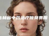 吉林省中药治疗腋臭费用表明细推荐-吉林省中药治疗腋臭价格行情