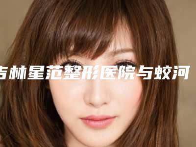 吉林星范整形医院与蛟河崔玉清医疗美容诊所一较高下