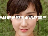 吉林市牙周手术治疗黑三角医生上榜名单前十佳口碑医-吉林市牙周手术治疗黑三角口腔医生