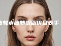 吉林市胳膊吸脂价目表手术2025版在线查看-吉林市胳膊吸脂花费费用是多少