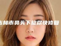 吉林市鼻头下旋尽快修复医院排名哪家比较靠谱(吉林市昌邑区江城孙作山医疗美容诊所获网友强赞)