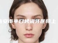 吉安市半口烤瓷牙医院上榜清单前十佳选择哪个好(吉安市半口烤瓷牙口腔医院避坑不踩雷)