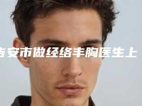 吉安市做经络丰胸医生上榜名单前十名大综合(郭建华医生技术如何)