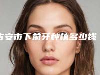吉安市下前牙种植多少钱-吉安市下前牙种植医院上榜名单一览名单发布