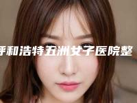 呼和浩特五洲女子医院整形美容科与呼和浩特康睎医疗美容口碑、实力充分PK