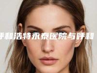 呼和浩特永泰医院与呼和浩特任荣大韩医疗美容诊所哪位专家更厉害