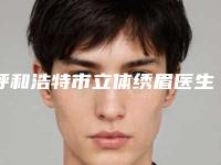 呼和浩特市立体绣眉医生排行榜top10强王炸推荐-呼和浩特市立体绣眉医生