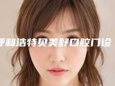 呼和浩特贝美舒口腔门诊部价格收费表2025版曝光-附拔智齿锯下颌骨案例