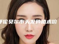 呼伦贝尔市头发种植术价格表揭秘收费标准(10月-4月均价为:31134元)