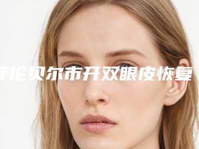呼伦贝尔市开双眼皮恢复医院上榜清单前五人气飙升-呼伦贝尔市开双眼皮恢复整形医院