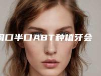 周口半口ABT种植牙会对胎儿有影响吗