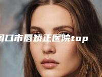 周口市唇矫正医院top10强技术对比(周口市唇矫正整形医院)