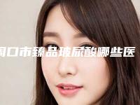 周口市臻品玻尿酸哪些医院好(周口市中心医院美容外科大口腔口腔)