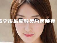 咸宁市玻尿酸美白医院有资质TOP5墙裂来袭-排名靠前咸宁市整形医院