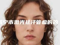 咸宁市激光祛汗管瘤的的价格很高吗在线参考(咸宁市激光祛汗管瘤近3个月价格2900)