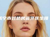 咸宁市过桥烤瓷牙医生排名榜推荐五个实力派技术可靠-咸宁市过桥烤瓷牙口腔医生