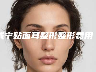 咸宁贴面耳整形整形费用需要多少