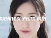 咸阳现代女子医院,咸阳华尔医疗美容门诊部技术实力、口碑评价、价格表PK