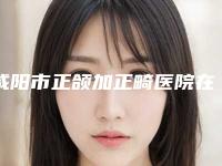 咸阳市正颌加正畸医院在榜名单前十位名单流出-咸阳星耀美医疗美容门诊部