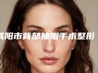 咸阳市背部抽脂手术整形医院排名前十佳名单送给你(咸阳华尔医疗整形美容机构夺得前三)