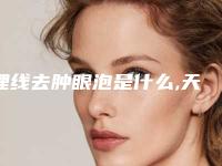 埋线去肿眼泡是什么,天生肿眼泡抽脂多少钱