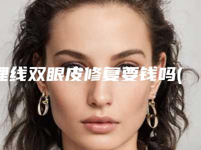 埋线双眼皮修复要钱吗(埋线双眼皮后期修复还要钱吗)