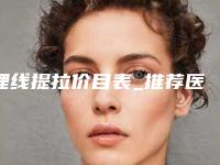 埋线提拉价目表_推荐医生+案例+医院