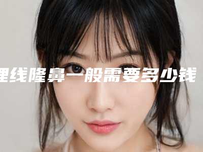 埋线隆鼻一般需要多少钱?埋线隆鼻推荐医院+专家医生