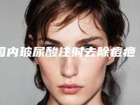 国内玻尿酸注射去除痘疤医院排名:玻尿酸注射去除痘疤医院前50位权威机构评测