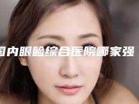 国内眼睑综合医院哪家强:眼睑综合医院前50佳盘点分析