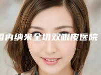 国内纳米全切双眼皮医院哪家强：纳米全切双眼皮医院50强全新榜单推荐