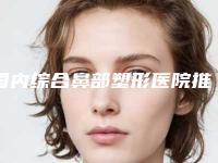 国内综合鼻部塑形医院推荐:综合鼻部塑形医院前50强实查