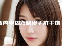 国内单边双眼皮手术手术医院:单边双眼皮手术医院前50佳哪家实力好