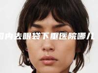 国内去眼袋下垂医院哪儿好：去眼袋下垂医院前50佳全网安利商丘振华医