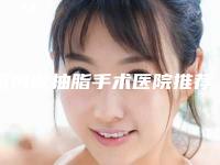 国内做抽脂手术医院推荐:做抽脂手术医院top50强哪个技术棒