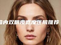 国内双眼皮宽度医院推荐:双眼皮宽度医院前50位热搜预定
