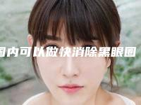 国内可以做快消除黑眼圈的医院:快消除黑眼圈医院top50强哪家医