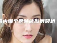 国内哪个医院能做唇裂矫正:唇裂矫正医院综合实力前50请知晓