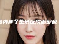 国内哪个整形医院面部吸脂针比较好:面部吸脂针医院前50强实力机构筛选