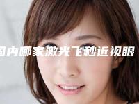 国内哪家激光飞秒近视眼手术医院：激光飞秒近视眼手术医院top50强正规的名至实归位列第一