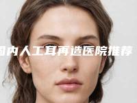 国内人工耳再造医院推荐：人工耳再造医院top50出炉了