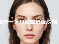 国内一个耳朵整形医院推荐:一个耳朵整形医院前50强都是好口碑医