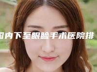 国内下至眼睑手术医院排行榜:下至眼睑手术医院前50名谁家技术好